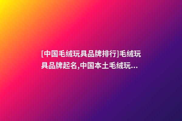 [中国毛绒玩具品牌排行]毛绒玩具品牌起名,中国本土毛绒玩具品牌起名-第1张-商标起名-玄机派